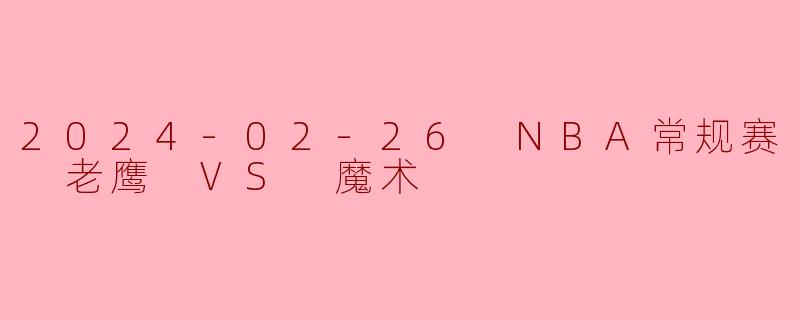 2024-02-26 NBA常规赛 老鹰 VS 魔术